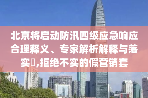 北京將啟動防汛四級應(yīng)急響應(yīng)合理釋義、專家解析解釋與落實(shí)?,拒絕不實(shí)的假營銷套