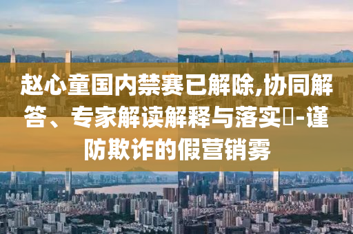 趙心童國(guó)內(nèi)禁賽已解除,協(xié)同解答、專(zhuān)家解讀解釋與落實(shí)?-謹(jǐn)防欺詐的假營(yíng)銷(xiāo)霧