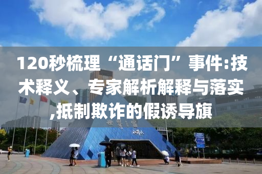 120秒梳理“通話門(mén)”事件:技術(shù)釋義、專(zhuān)家解析解釋與落實(shí),抵制欺詐的假誘導(dǎo)旗