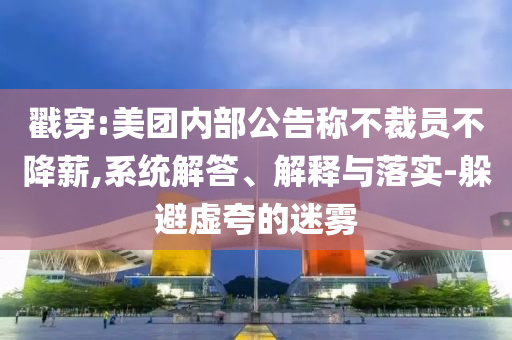 戳穿:美團內(nèi)部公告稱不裁員不降薪,系統(tǒng)解答、解釋與落實-躲避虛夸的迷霧