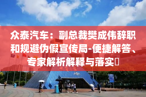 眾泰汽車：副總裁樊成偉辭職和規(guī)避偽假宣傳局-便捷解答、專家解析解釋與落實?