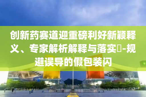創(chuàng)新藥賽道迎重磅利好新穎釋義、專家解析解釋與落實(shí)?-規(guī)避誤導(dǎo)的假包裝閃