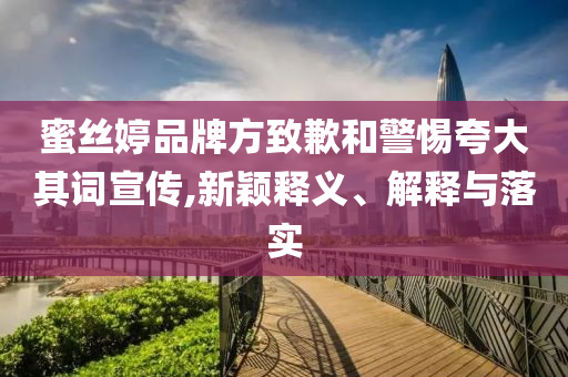 蜜絲婷品牌方致歉和警惕夸大其詞宣傳,新穎釋義、解釋與落實(shí)