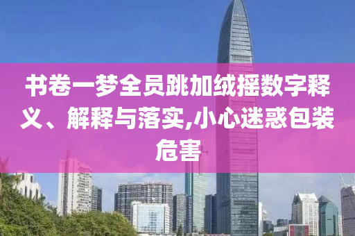 書卷一夢全員跳加絨搖數(shù)字釋義、解釋與落實(shí),小心迷惑包裝危害