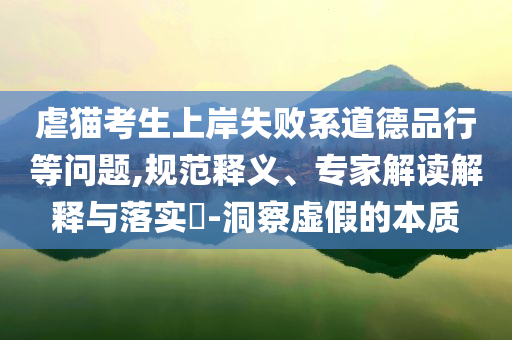虐貓考生上岸失敗系道德品行等問題,規(guī)范釋義、專家解讀解釋與落實(shí)?-洞察虛假的本質(zhì)