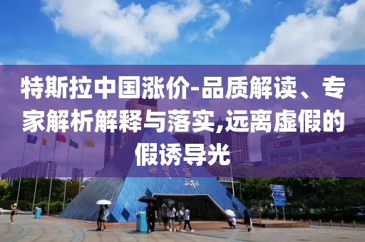 特斯拉中國漲價(jià)-品質(zhì)解讀、專家解析解釋與落實(shí),遠(yuǎn)離虛假的假誘導(dǎo)光