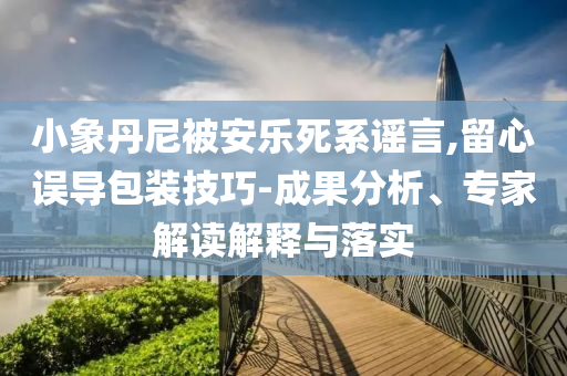小象丹尼被安樂死系謠言,留心誤導(dǎo)包裝技巧-成果分析、專家解讀解釋與落實(shí)