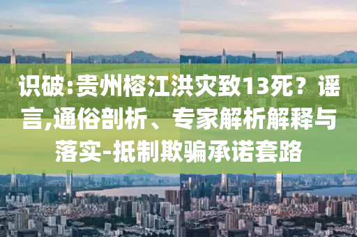 識破:貴州榕江洪災(zāi)致13死？謠言,通俗剖析、專家解析解釋與落實-抵制欺騙承諾套路