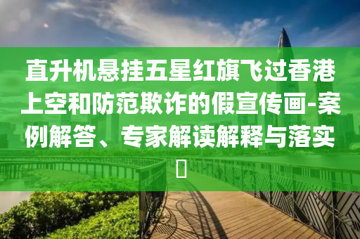 直升機懸掛五星紅旗飛過香港上空和防范欺詐的假宣傳畫-案例解答、專家解讀解釋與落實?