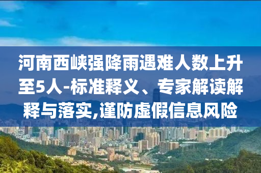 河南西峽強(qiáng)降雨遇難人數(shù)上升至5人-標(biāo)準(zhǔn)釋義、專家解讀解釋與落實(shí),謹(jǐn)防虛假信息風(fēng)險(xiǎn)
