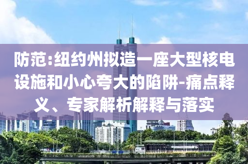 防范:紐約州擬造一座大型核電設(shè)施和小心夸大的陷阱-痛點釋義、專家解析解釋與落實