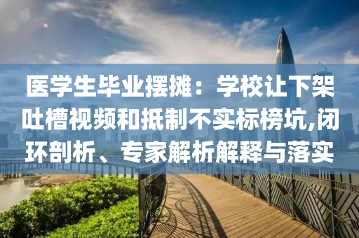醫(yī)學(xué)生畢業(yè)擺攤：學(xué)校讓下架吐槽視頻和抵制不實(shí)標(biāo)榜坑,閉環(huán)剖析、專家解析解釋與落實(shí)