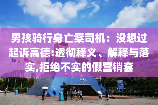男孩騎行身亡案司機(jī)：沒想過起訴高德:透徹釋義、解釋與落實(shí),拒絕不實(shí)的假營銷套