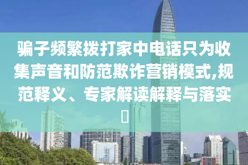 騙子頻繁撥打家中電話只為收集聲音和防范欺詐營銷模式,規(guī)范釋義、專家解讀解釋與落實(shí)?