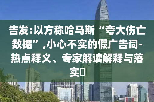 告發(fā):以方稱哈馬斯“夸大傷亡數(shù)據(jù)”,小心不實(shí)的假廣告詞-熱點(diǎn)釋義、專家解讀解釋與落實(shí)?