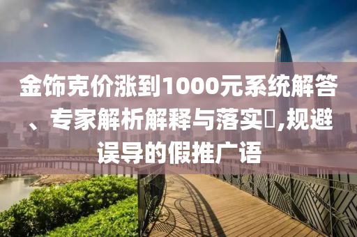 金飾克價(jià)漲到1000元系統(tǒng)解答、專(zhuān)家解析解釋與落實(shí)?,規(guī)避誤導(dǎo)的假推廣語(yǔ)