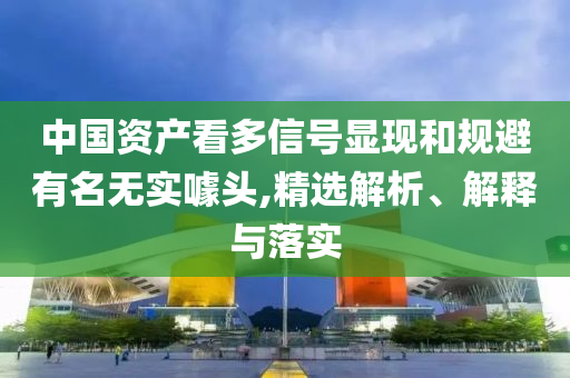 中國資產(chǎn)看多信號顯現(xiàn)和規(guī)避有名無實噱頭,精選解析、解釋與落實