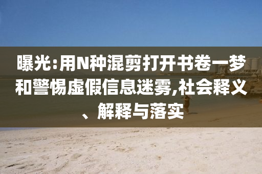 曝光:用N種混剪打開(kāi)書(shū)卷一夢(mèng)和警惕虛假信息迷霧,社會(huì)釋義、解釋與落實(shí)