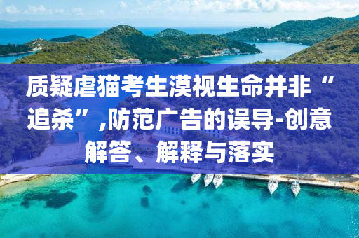 質(zhì)疑虐貓考生漠視生命并非“追殺”,防范廣告的誤導(dǎo)-創(chuàng)意解答、解釋與落實(shí)