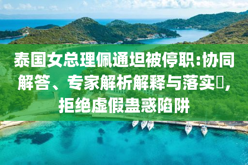 泰國女總理佩通坦被停職:協(xié)同解答、專家解析解釋與落實(shí)?,拒絕虛假蠱惑陷阱