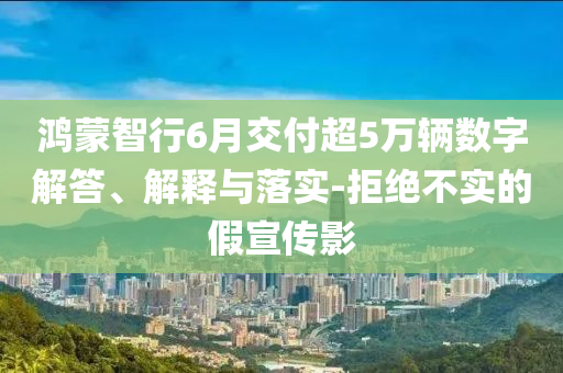 鴻蒙智行6月交付超5萬輛數(shù)字解答、解釋與落實(shí)-拒絕不實(shí)的假宣傳影