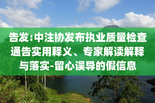 告發(fā):中注協(xié)發(fā)布執(zhí)業(yè)質(zhì)量檢查通告實(shí)用釋義、專家解讀解釋與落實(shí)-留心誤導(dǎo)的假信息