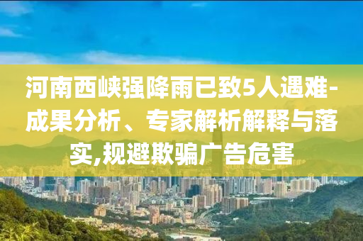 河南西峽強(qiáng)降雨已致5人遇難-成果分析、專家解析解釋與落實(shí),規(guī)避欺騙廣告危害