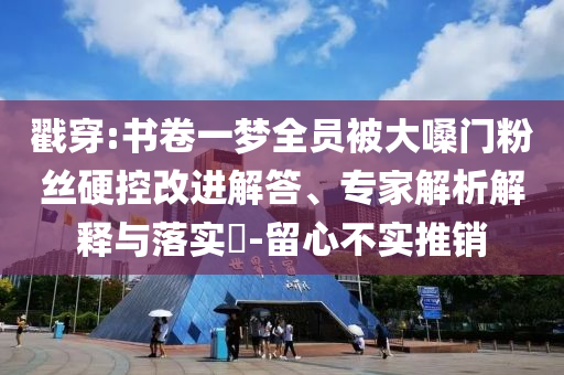 戳穿:書卷一夢全員被大嗓門粉絲硬控改進(jìn)解答、專家解析解釋與落實(shí)?-留心不實(shí)推銷