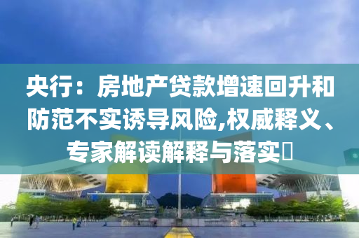 央行：房地產(chǎn)貸款增速回升和防范不實誘導(dǎo)風(fēng)險,權(quán)威釋義、專家解讀解釋與落實?