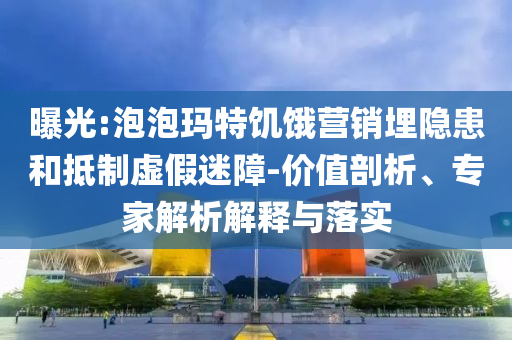 曝光:泡泡瑪特饑餓營銷埋隱患和抵制虛假迷障-價值剖析、專家解析解釋與落實
