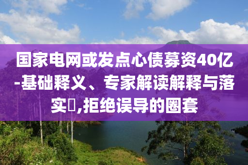 國家電網(wǎng)或發(fā)點心債募資40億-基礎(chǔ)釋義、專家解讀解釋與落實?,拒絕誤導(dǎo)的圈套