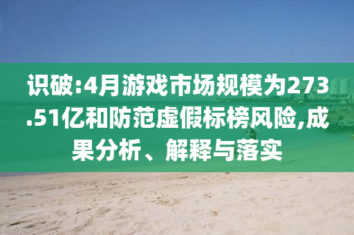 識破:4月游戲市場規(guī)模為273.51億和防范虛假標榜風(fēng)險,成果分析、解釋與落實