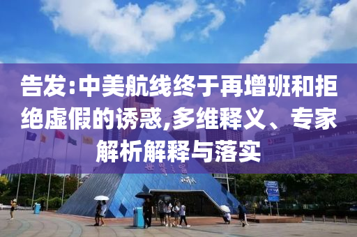 告發(fā):中美航線終于再增班和拒絕虛假的誘惑,多維釋義、專家解析解釋與落實