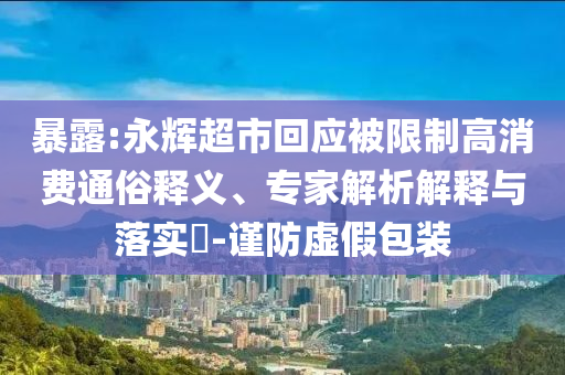 暴露:永輝超市回應(yīng)被限制高消費(fèi)通俗釋義、專家解析解釋與落實(shí)?-謹(jǐn)防虛假包裝