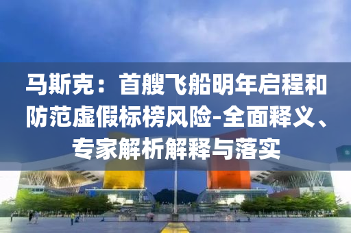 馬斯克：首艘飛船明年啟程和防范虛假標(biāo)榜風(fēng)險(xiǎn)-全面釋義、專家解析解釋與落實(shí)