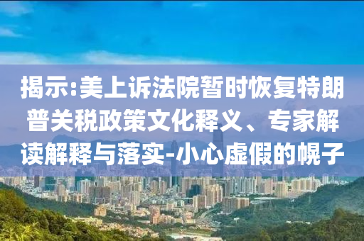 揭示:美上訴法院暫時(shí)恢復(fù)特朗普關(guān)稅政策文化釋義、專家解讀解釋與落實(shí)-小心虛假的幌子