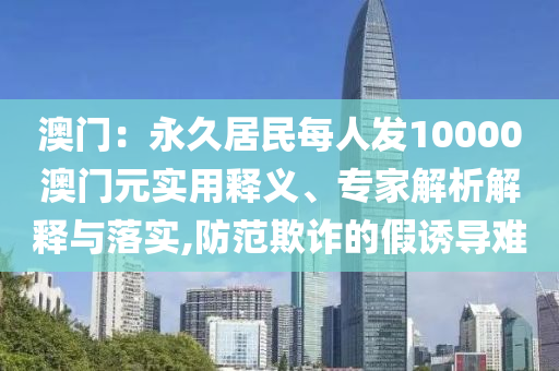 澳門：永久居民每人發(fā)10000澳門元實(shí)用釋義、專家解析解釋與落實(shí),防范欺詐的假誘導(dǎo)難