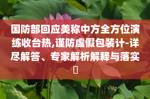 國(guó)防部回應(yīng)美稱中方全方位演練收臺(tái)熱,謹(jǐn)防虛假包裝計(jì)-詳盡解答、專家解析解釋與落實(shí)?