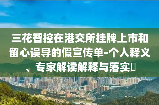 三花智控在港交所掛牌上市和留心誤導(dǎo)的假宣傳單-個人釋義、專家解讀解釋與落實?