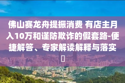 佛山賽龍舟提振消費(fèi) 有店主月入10萬(wàn)和謹(jǐn)防欺詐的假套路-便捷解答、專家解讀解釋與落實(shí)?