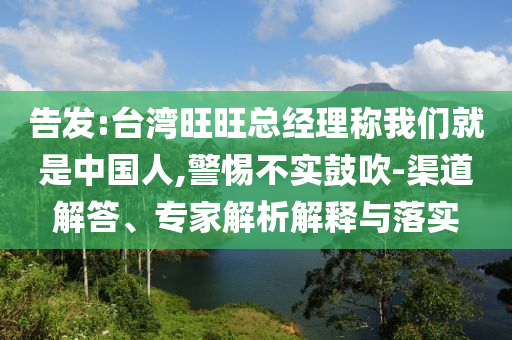告發(fā):臺(tái)灣旺旺總經(jīng)理稱我們就是中國(guó)人,警惕不實(shí)鼓吹-渠道解答、專家解析解釋與落實(shí)