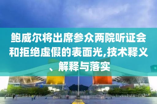 鮑威爾將出席參眾兩院聽證會和拒絕虛假的表面光,技術(shù)釋義、解釋與落實