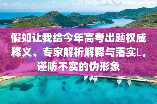 假如讓我給今年高考出題權(quán)威釋義、專家解析解釋與落實(shí)?,謹(jǐn)防不實(shí)的偽形象