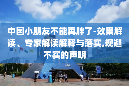 中國小朋友不能再胖了-效果解讀、專家解讀解釋與落實(shí),規(guī)避不實(shí)的聲明