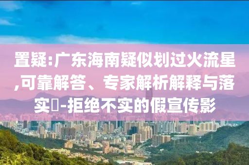 置疑:廣東海南疑似劃過火流星,可靠解答、專家解析解釋與落實(shí)?-拒絕不實(shí)的假宣傳影