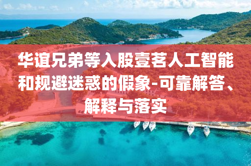 華誼兄弟等入股壹茗人工智能和規(guī)避迷惑的假象-可靠解答、解釋與落實