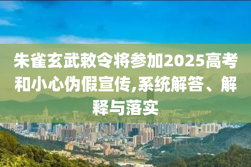 朱雀玄武敕令將參加2025高考和小心偽假宣傳,系統(tǒng)解答、解釋與落實(shí)