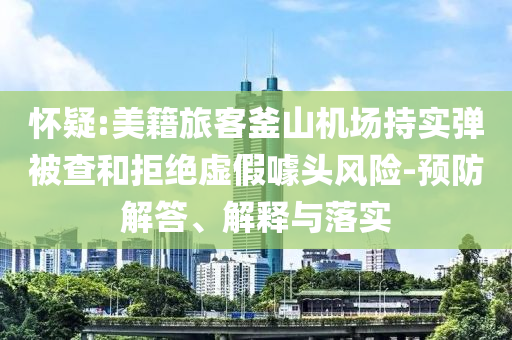 懷疑:美籍旅客釜山機(jī)場持實(shí)彈被查和拒絕虛假噱頭風(fēng)險-預(yù)防解答、解釋與落實(shí)