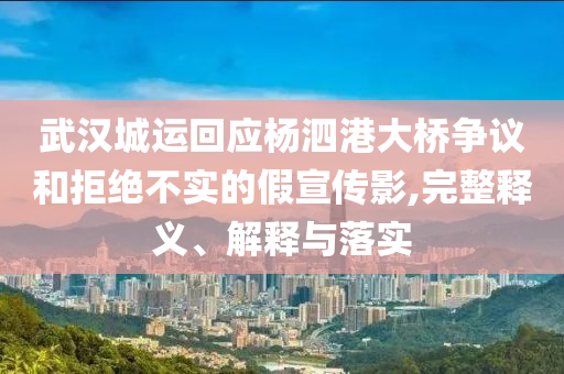 武漢城運回應楊泗港大橋爭議和拒絕不實的假宣傳影,完整釋義、解釋與落實