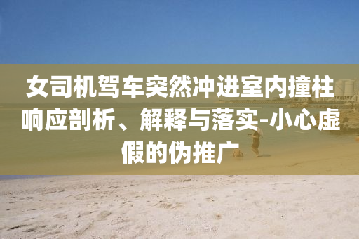 女司機駕車突然沖進室內(nèi)撞柱響應剖析、解釋與落實-小心虛假的偽推廣